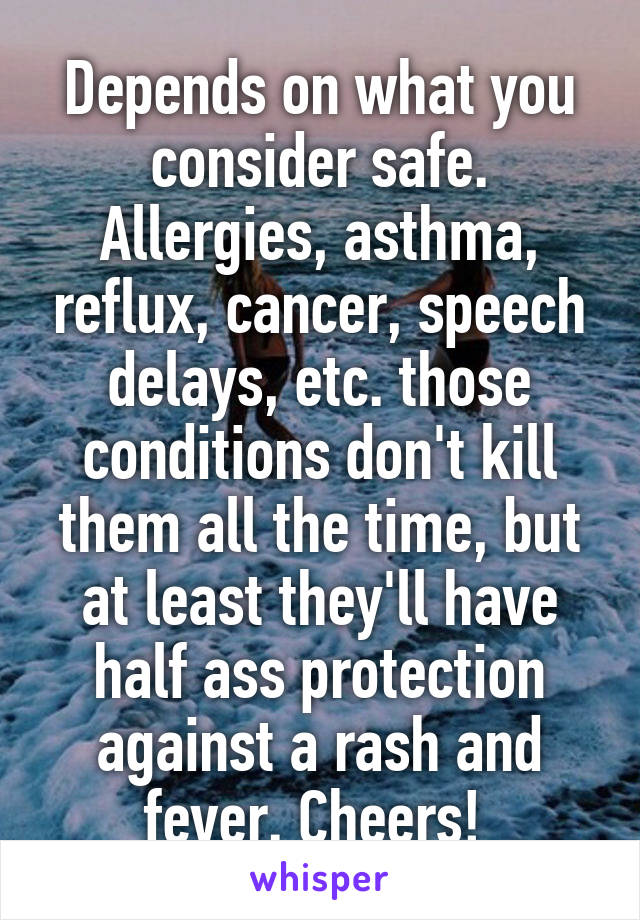 Depends on what you consider safe. Allergies, asthma, reflux, cancer, speech delays, etc. those conditions don't kill them all the time, but at least they'll have half ass protection against a rash and fever. Cheers! 
