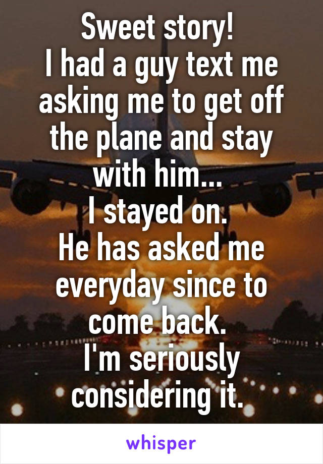 Sweet story! 
I had a guy text me asking me to get off the plane and stay with him... 
I stayed on. 
He has asked me everyday since to come back. 
I'm seriously considering it. 
