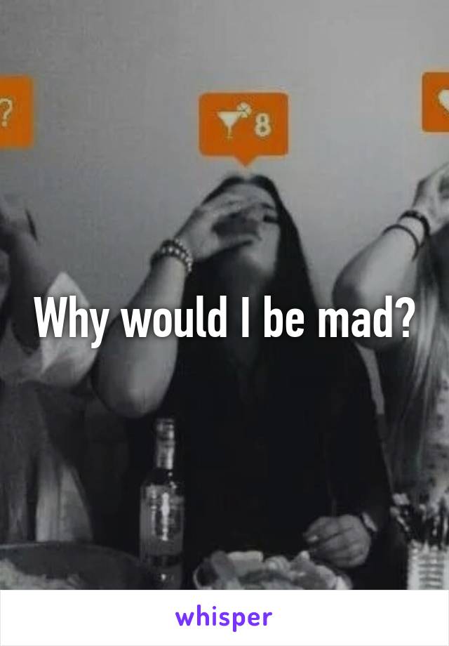 Why would I be mad?