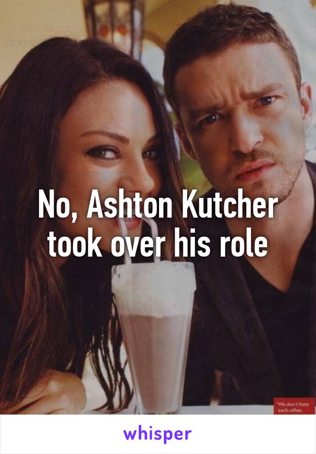 No, Ashton Kutcher took over his role