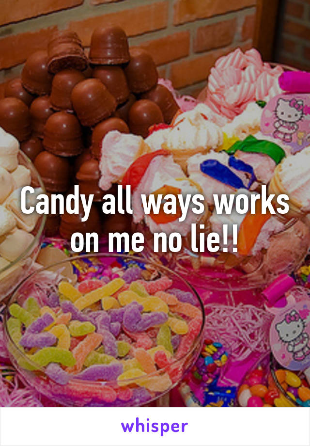 Candy all ways works on me no lie!!