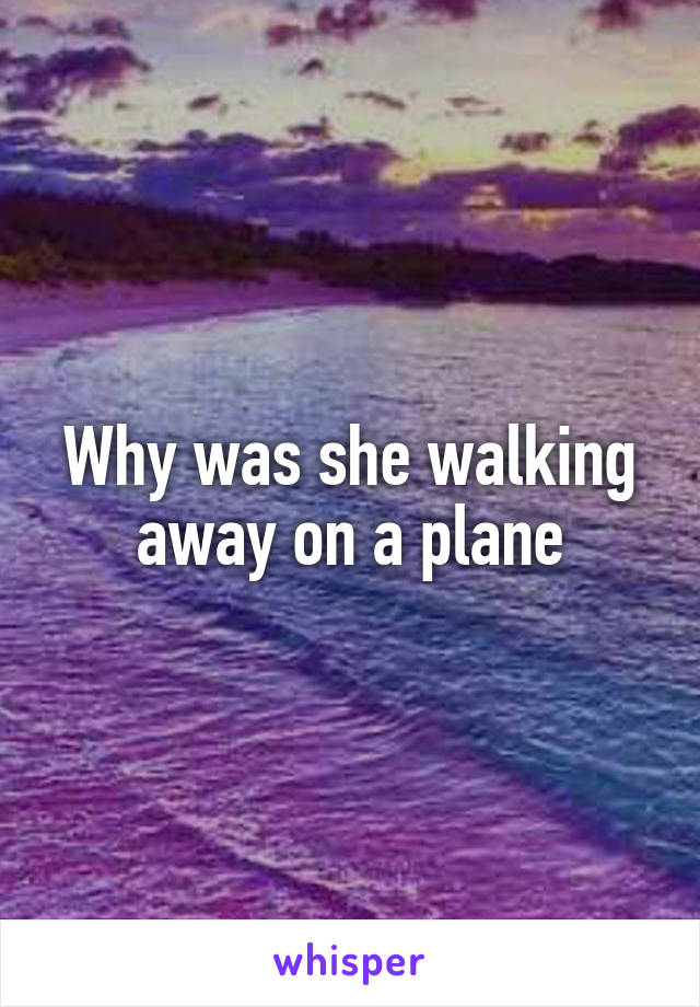 Why was she walking away on a plane