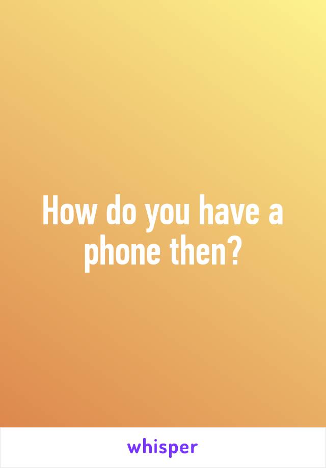 How do you have a phone then?