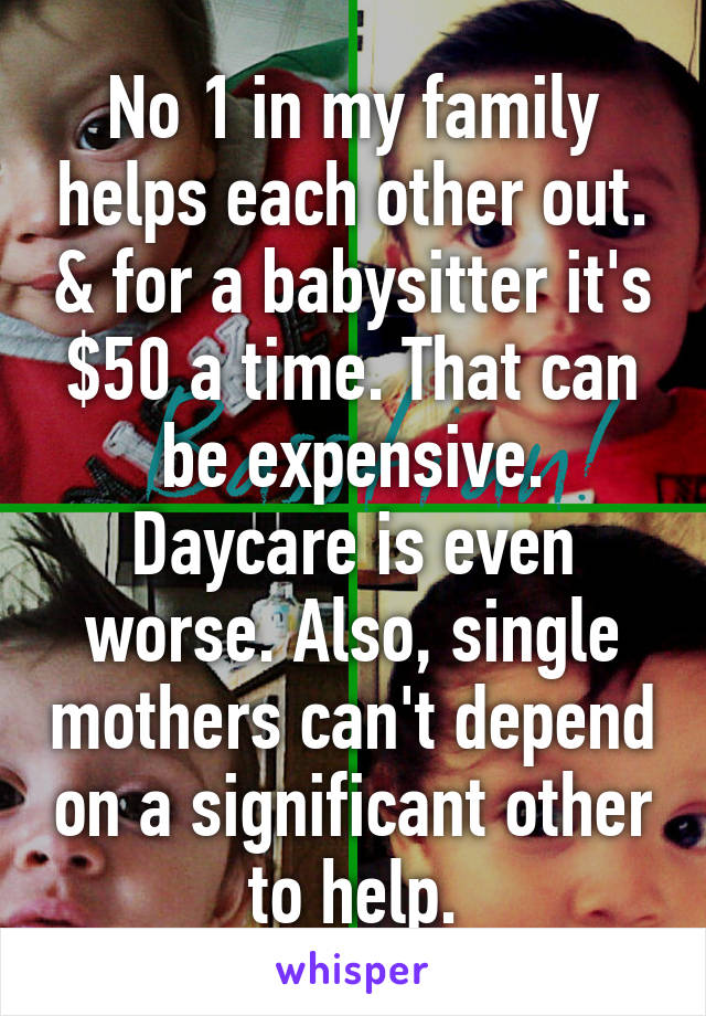 No 1 in my family helps each other out. & for a babysitter it's $50 a time. That can be expensive. Daycare is even worse. Also, single mothers can't depend on a significant other to help.