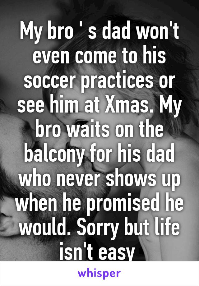 My bro ' s dad won't even come to his soccer practices or see him at Xmas. My bro waits on the balcony for his dad who never shows up when he promised he would. Sorry but life isn't easy 