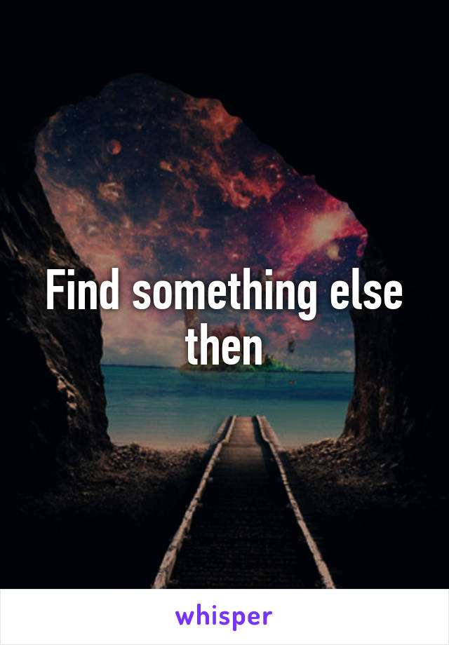 Find something else then