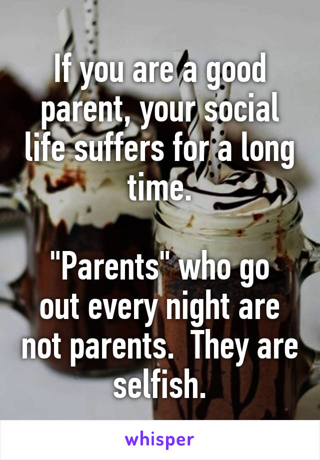 If you are a good parent, your social life suffers for a long time.

"Parents" who go out every night are not parents.  They are selfish.