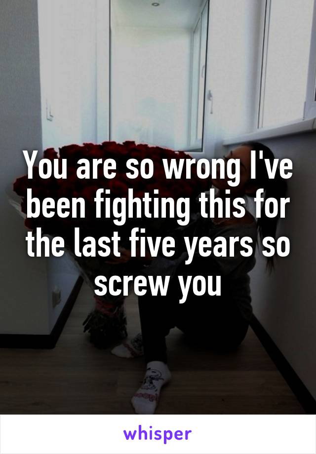 You are so wrong I've been fighting this for the last five years so screw you