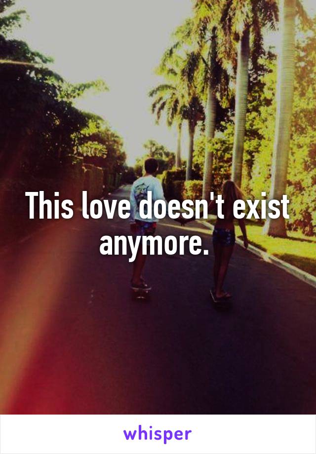 This love doesn't exist anymore. 