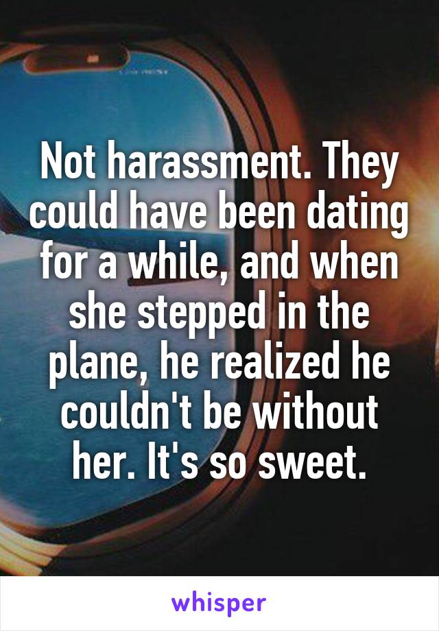 Not harassment. They could have been dating for a while, and when she stepped in the plane, he realized he couldn't be without her. It's so sweet.