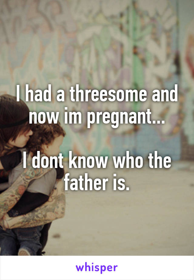 I had a threesome and now im pregnant...

I dont know who the father is.