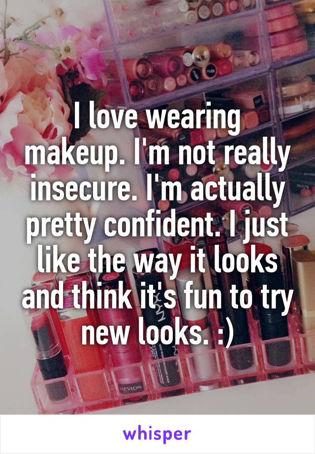 I love wearing makeup. I'm not really insecure. I'm actually pretty confident. I just like the way it looks and think it's fun to try new looks. :)