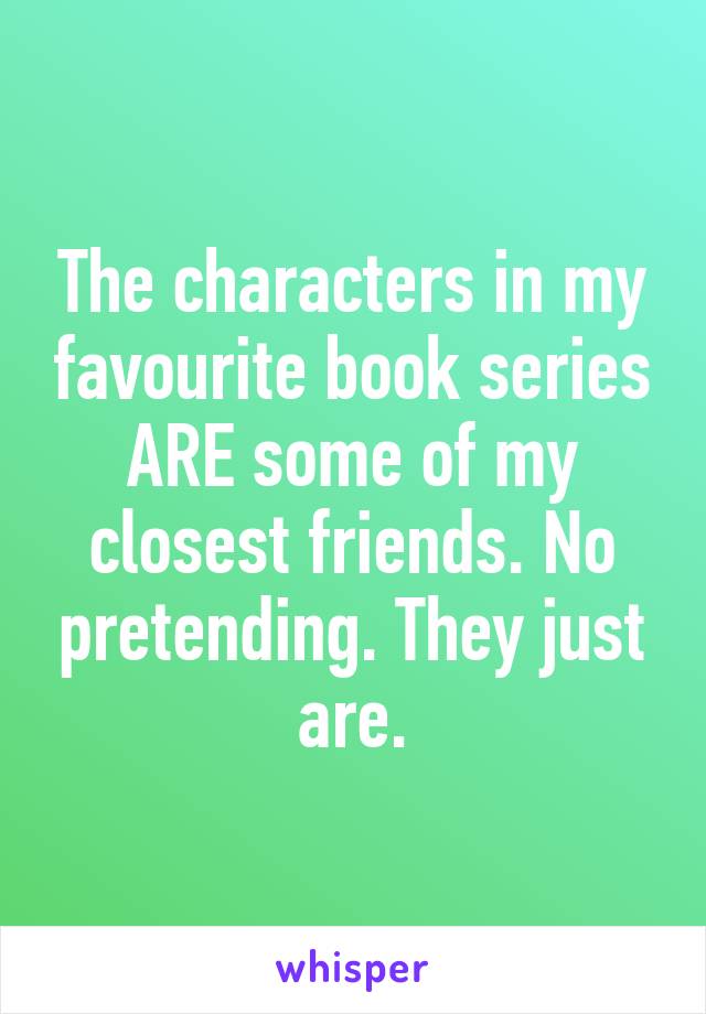 The characters in my favourite book series ARE some of my closest friends. No pretending. They just are.