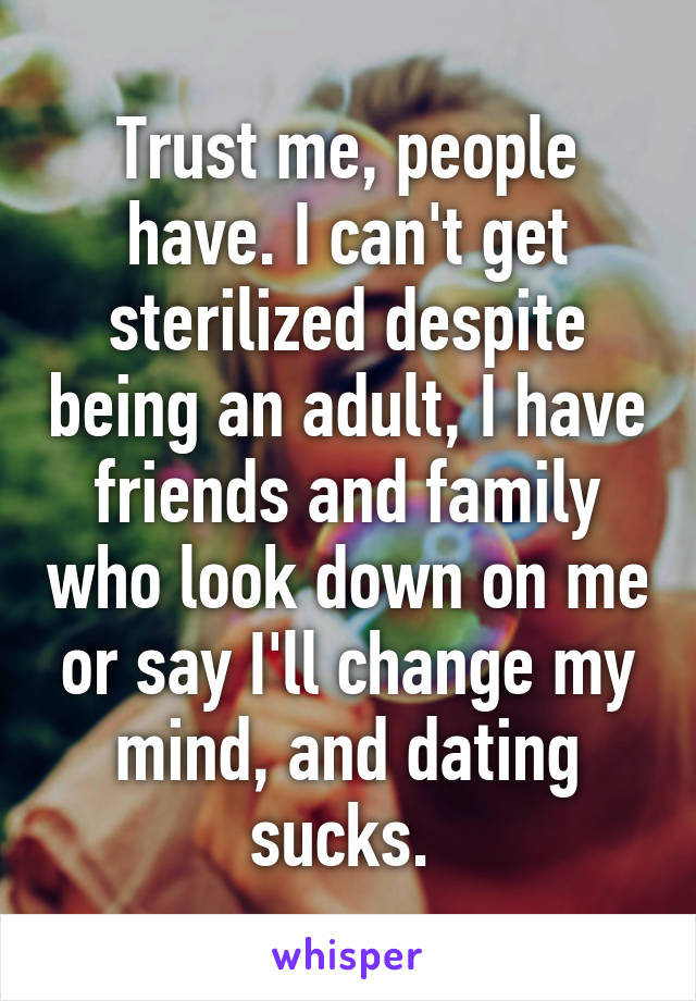 Trust me, people have. I can't get sterilized despite being an adult, I have friends and family who look down on me or say I'll change my mind, and dating sucks. 