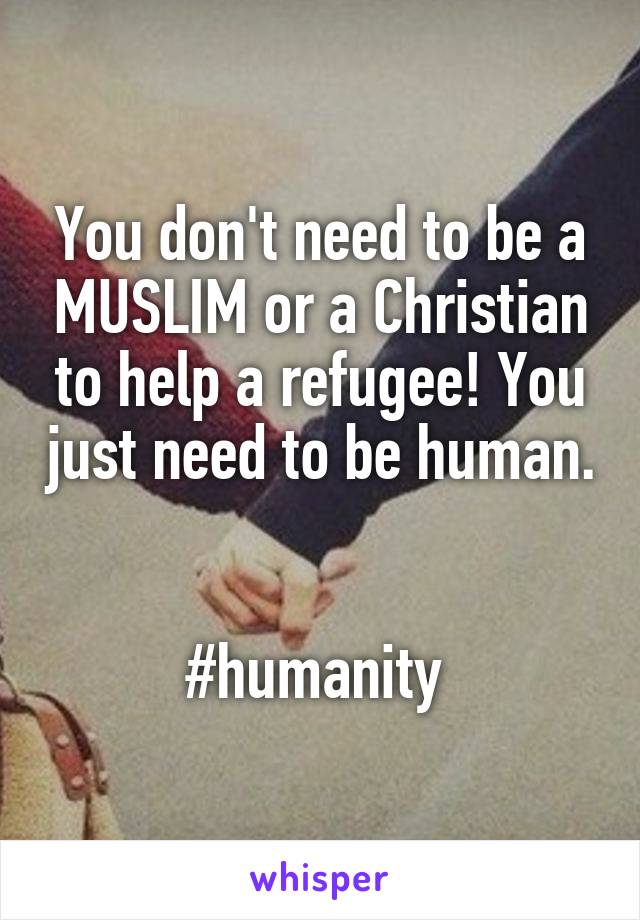 You don't need to be a MUSLIM or a Christian to help a refugee! You just need to be human. 

#humanity 