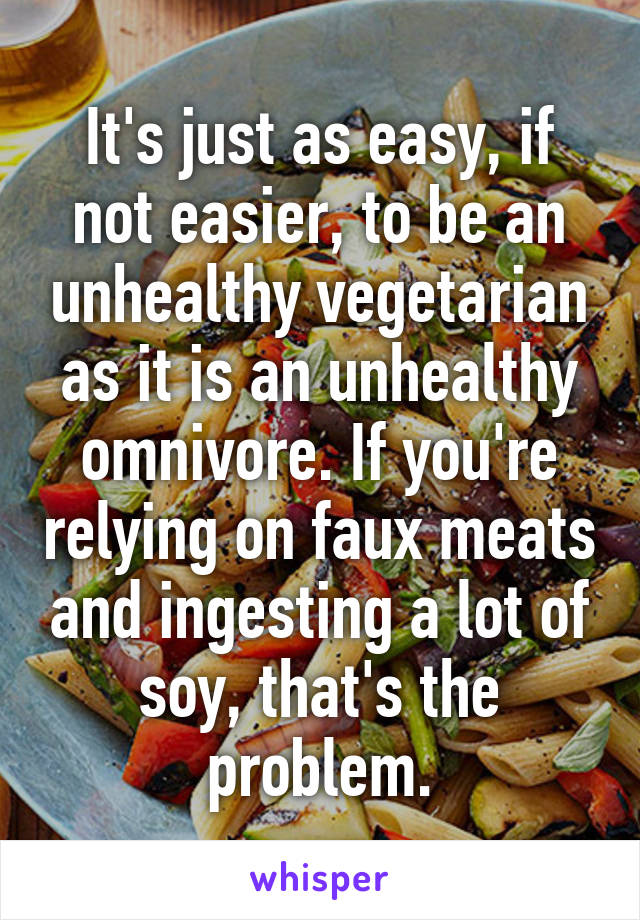 It's just as easy, if not easier, to be an unhealthy vegetarian as it is an unhealthy omnivore. If you're relying on faux meats and ingesting a lot of soy, that's the problem.