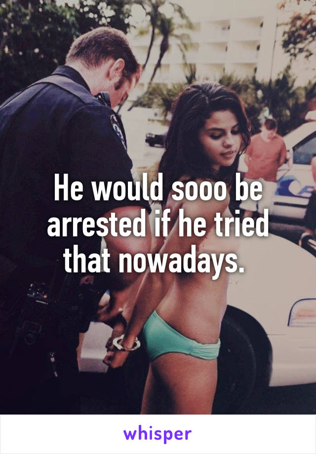 He would sooo be arrested if he tried that nowadays. 