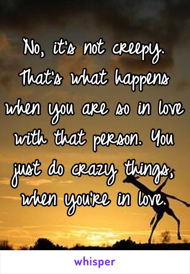 No, it's not creepy. That's what happens when you are so in love with that person. You just do crazy things, when you're in love. 