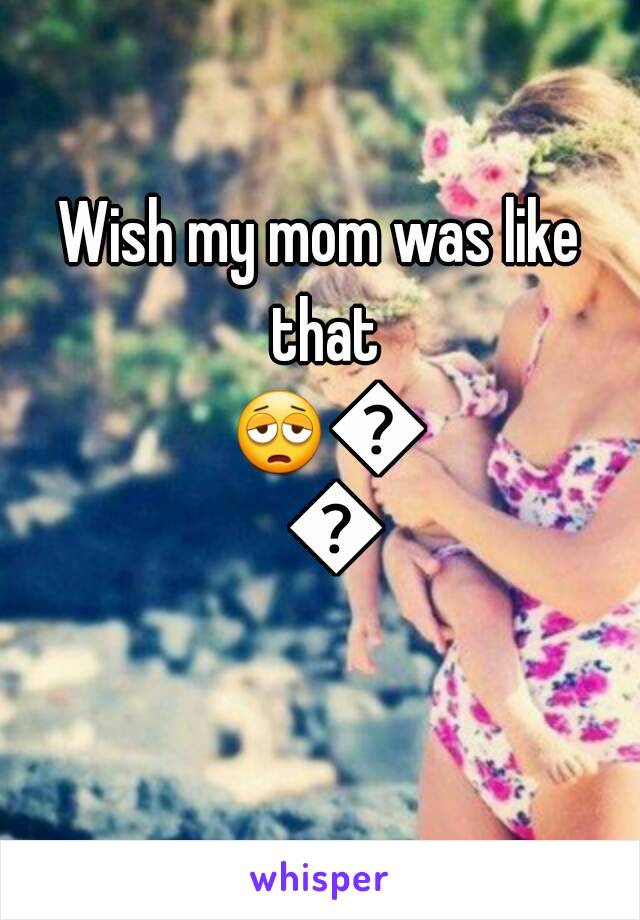 Wish my mom was like that 😩😩😩