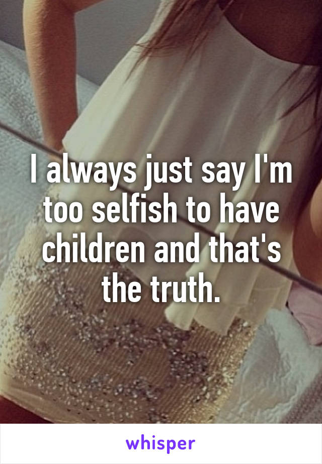 I always just say I'm too selfish to have children and that's the truth.