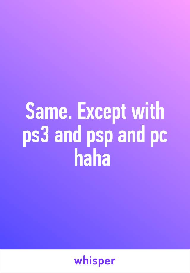 Same. Except with ps3 and psp and pc haha 