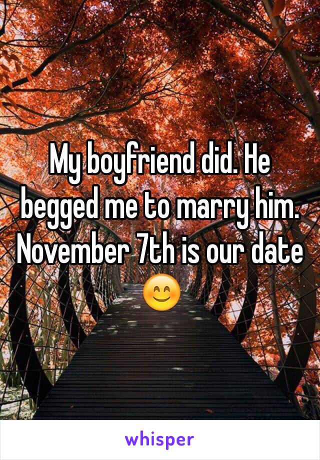 My boyfriend did. He begged me to marry him. November 7th is our date 😊