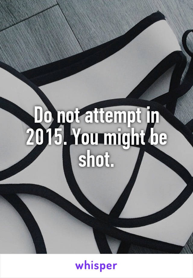 Do not attempt in 2015. You might be shot.