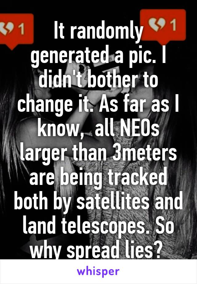 It randomly generated a pic. I didn't bother to change it. As far as I know,  all NEOs larger than 3meters are being tracked both by satellites and land telescopes. So why spread lies? 