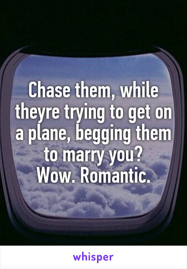 Chase them, while theyre trying to get on a plane, begging them to marry you?
Wow. Romantic.