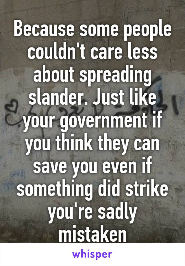 Because some people couldn't care less about spreading slander. Just like your government if you think they can save you even if something did strike you're sadly mistaken