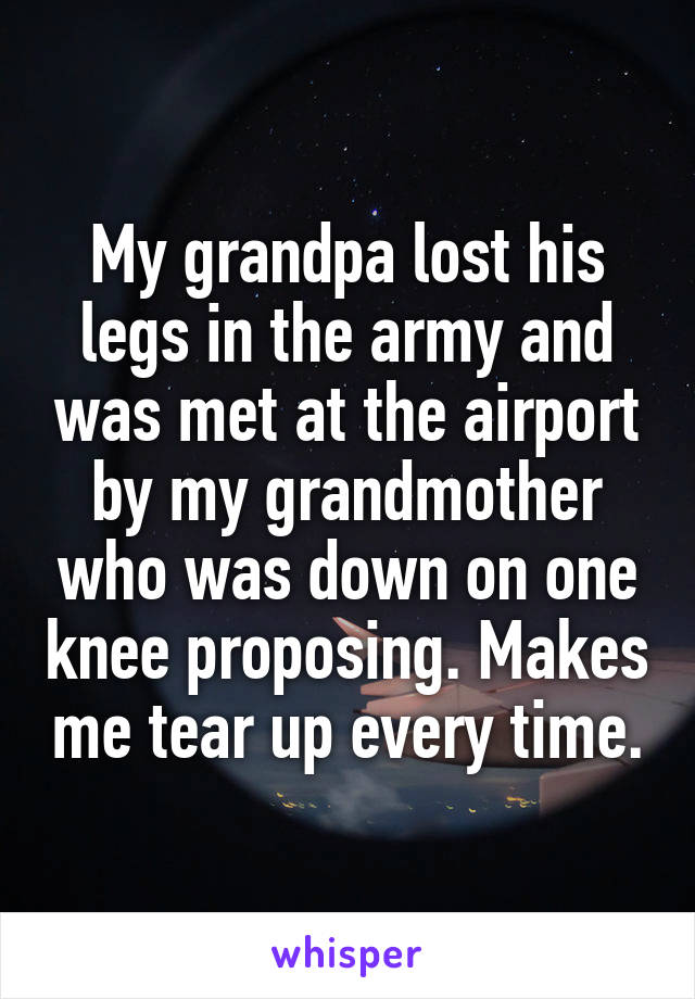 My grandpa lost his legs in the army and was met at the airport by my grandmother who was down on one knee proposing. Makes me tear up every time.