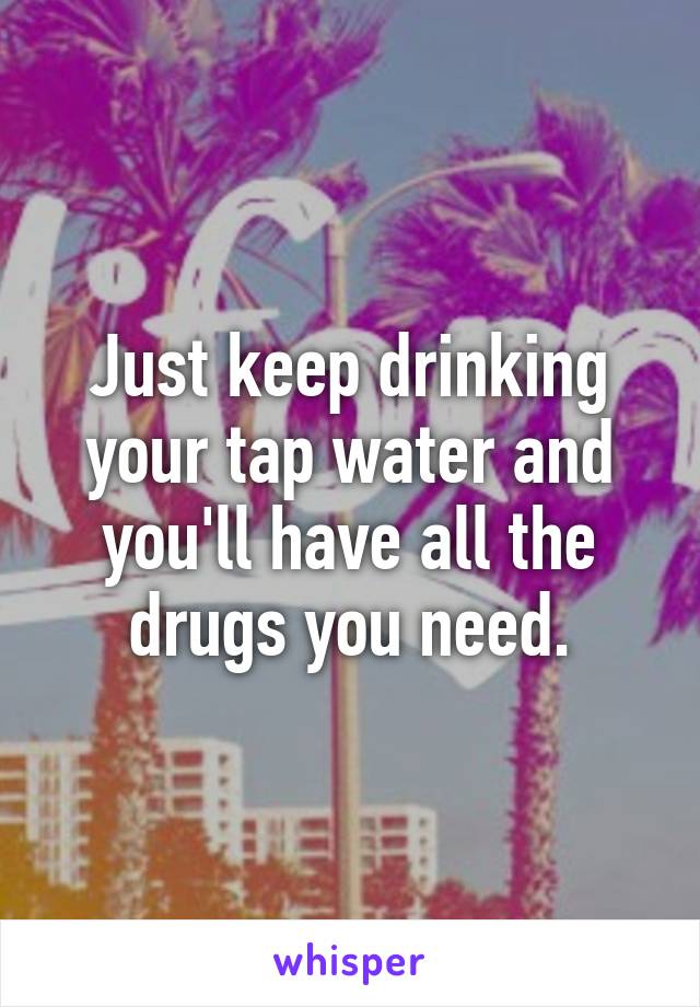 Just keep drinking your tap water and you'll have all the drugs you need.