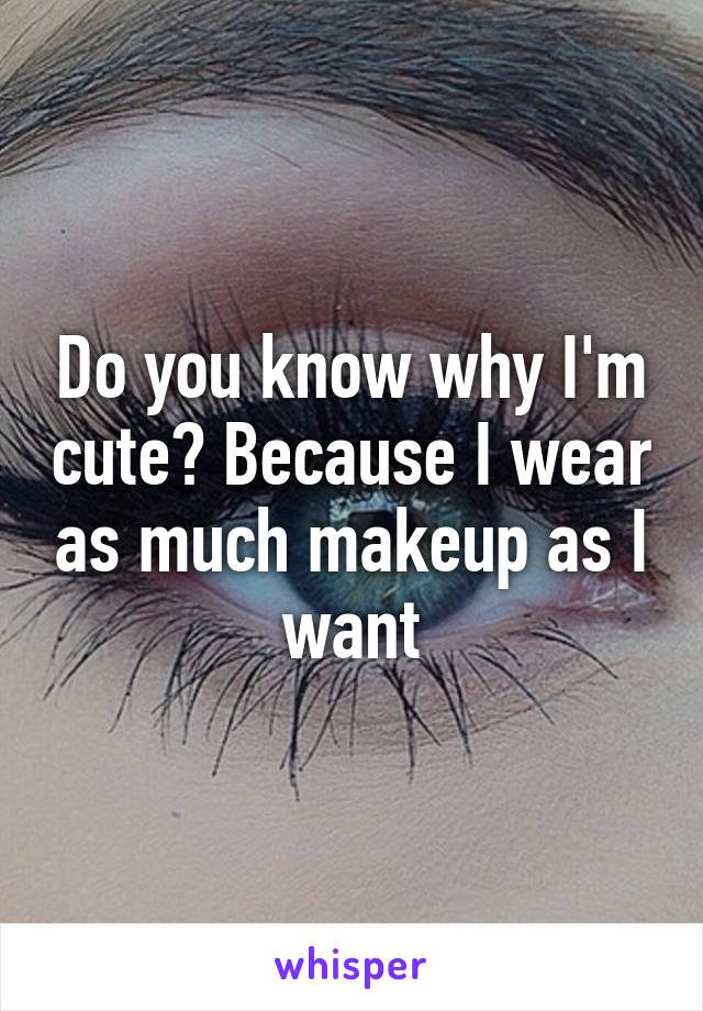 Do you know why I'm cute? Because I wear as much makeup as I want