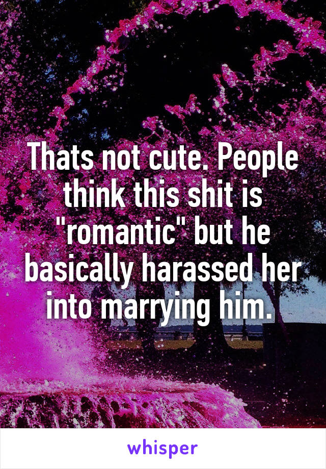 Thats not cute. People think this shit is "romantic" but he basically harassed her into marrying him. 