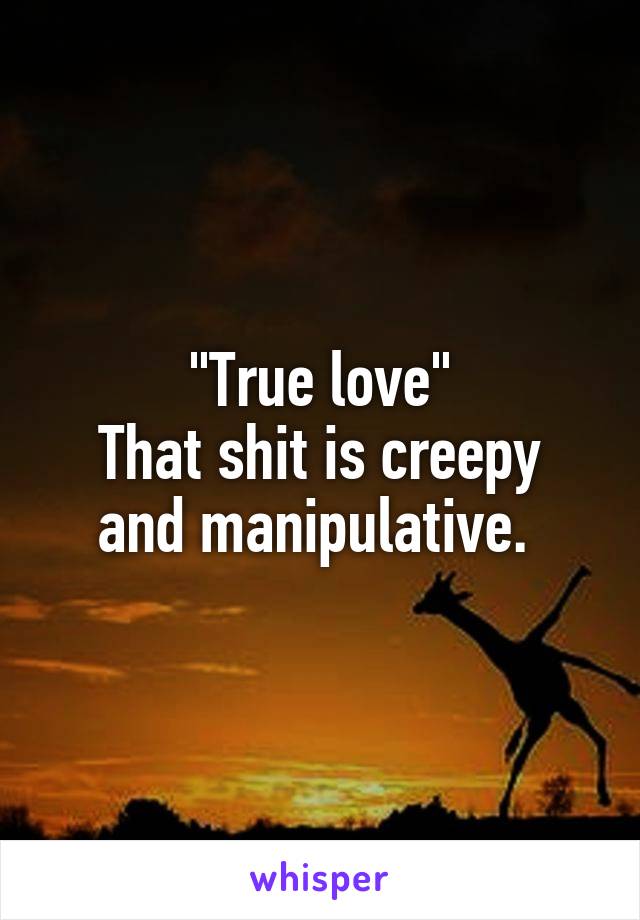 "True love"
That shit is creepy and manipulative. 