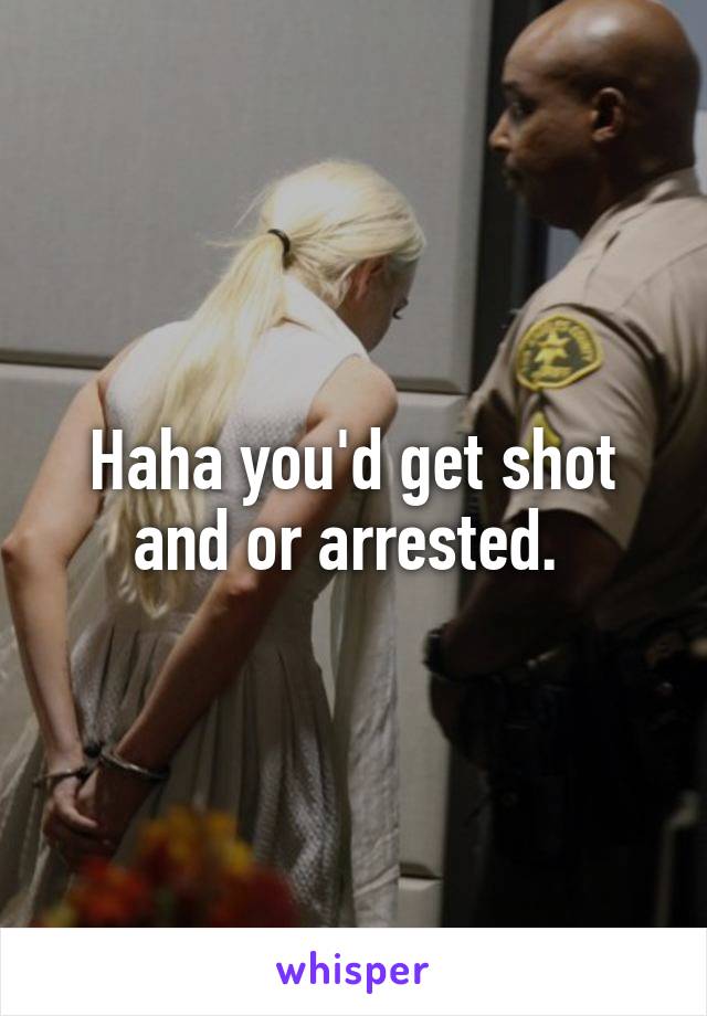 Haha you'd get shot and or arrested. 