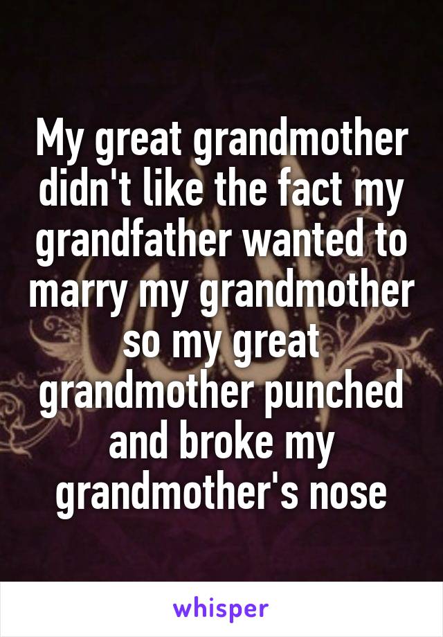 My great grandmother didn't like the fact my grandfather wanted to marry my grandmother so my great grandmother punched and broke my grandmother's nose