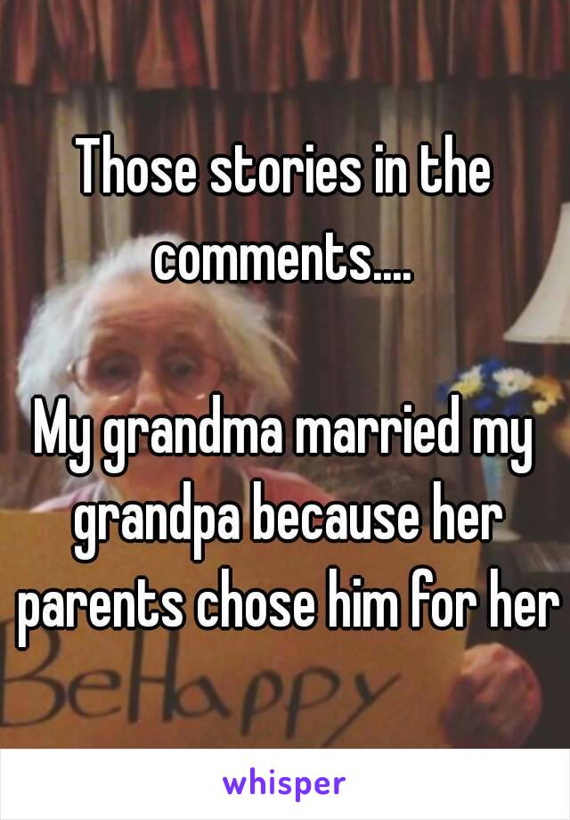 Those stories in the comments.... 

My grandma married my grandpa because her parents chose him for her