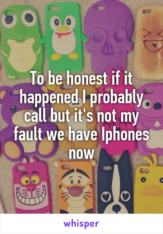 To be honest if it happened I probably call but it's not my fault we have Iphones now