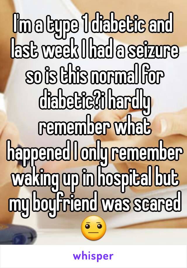 I'm a type 1 diabetic and last week I had a seizure so is this normal for diabetic?i hardly remember what happened I only remember waking up in hospital but my boyfriend was scared 😐 