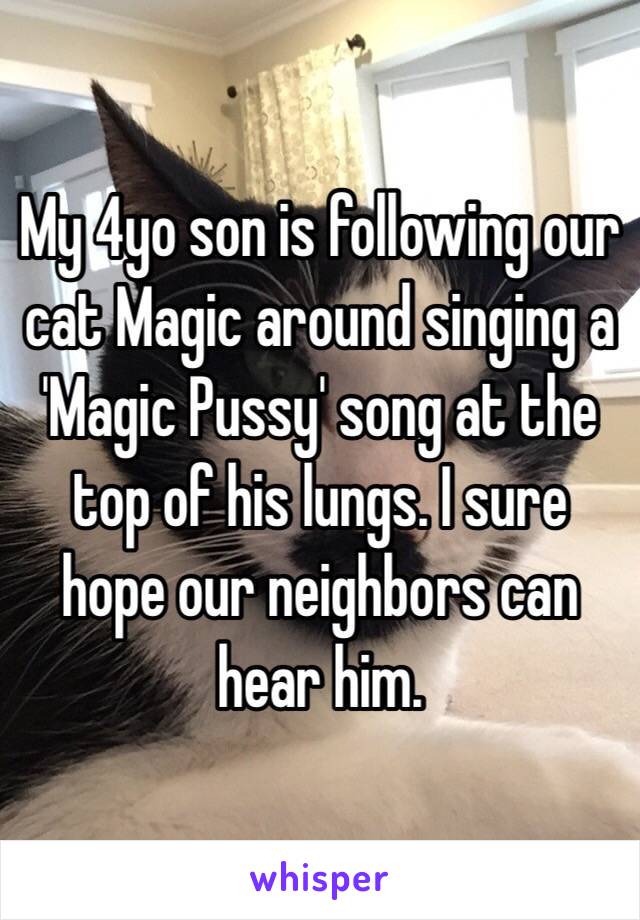 My 4yo son is following our cat Magic around singing a 'Magic Pussy' song at the top of his lungs. I sure hope our neighbors can hear him.