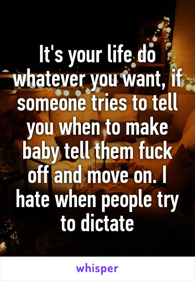 It's your life do whatever you want, if someone tries to tell you when to make baby tell them fuck off and move on. I hate when people try to dictate