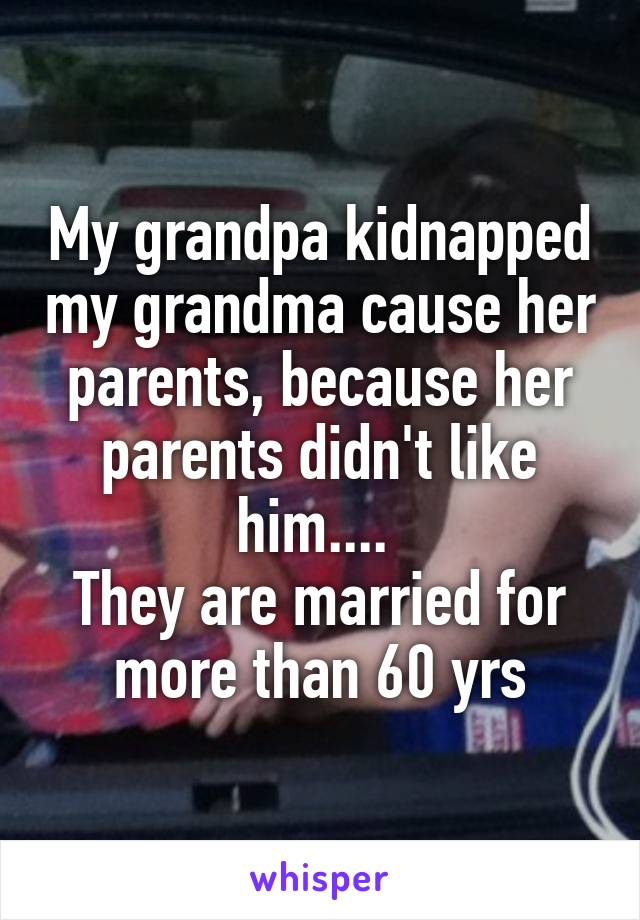 My grandpa kidnapped my grandma cause her parents, because her parents didn't like him.... 
They are married for more than 60 yrs