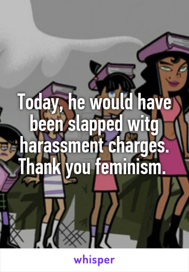 Today, he would have been slapped witg harassment charges. Thank you feminism. 