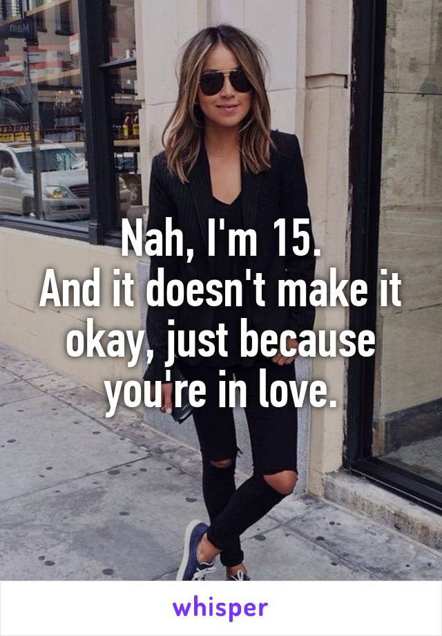 Nah, I'm 15.
And it doesn't make it okay, just because you're in love.