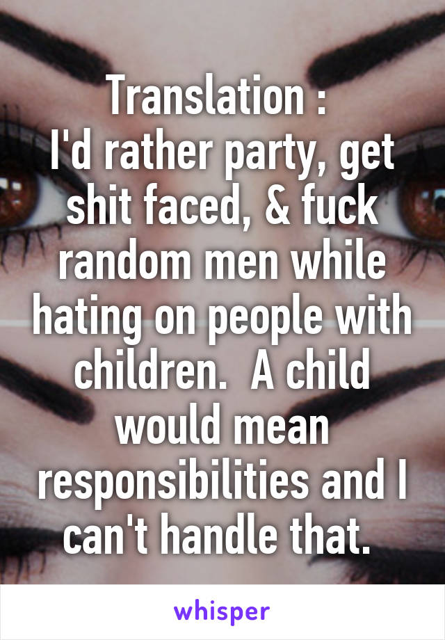 Translation : 
I'd rather party, get shit faced, & fuck random men while hating on people with children.  A child would mean responsibilities and I can't handle that. 