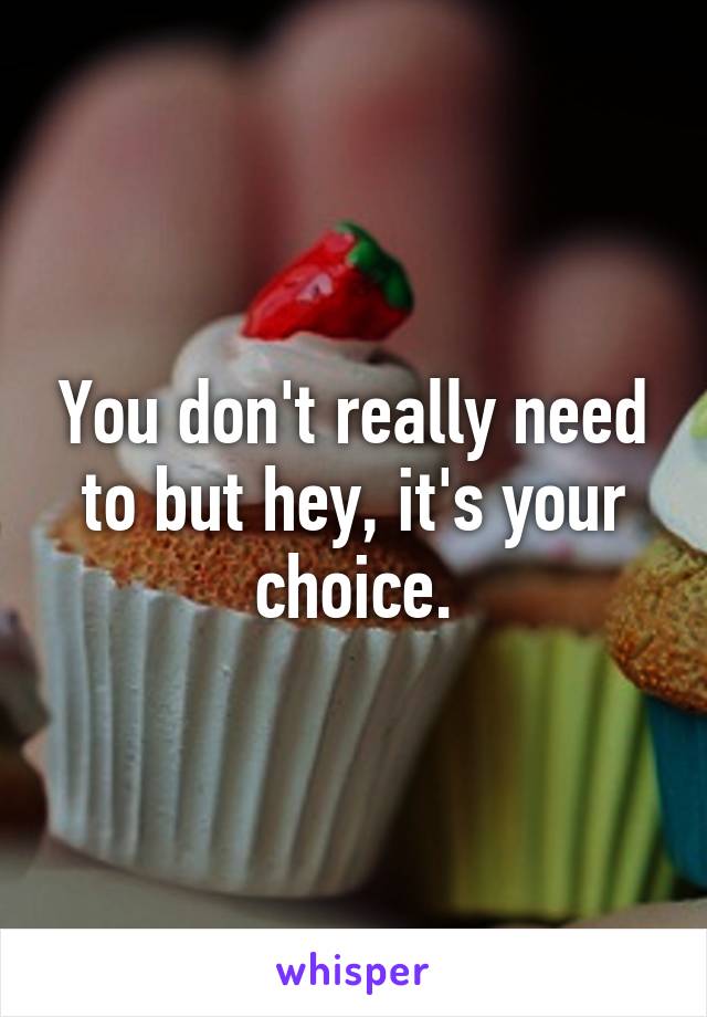 You don't really need to but hey, it's your choice.