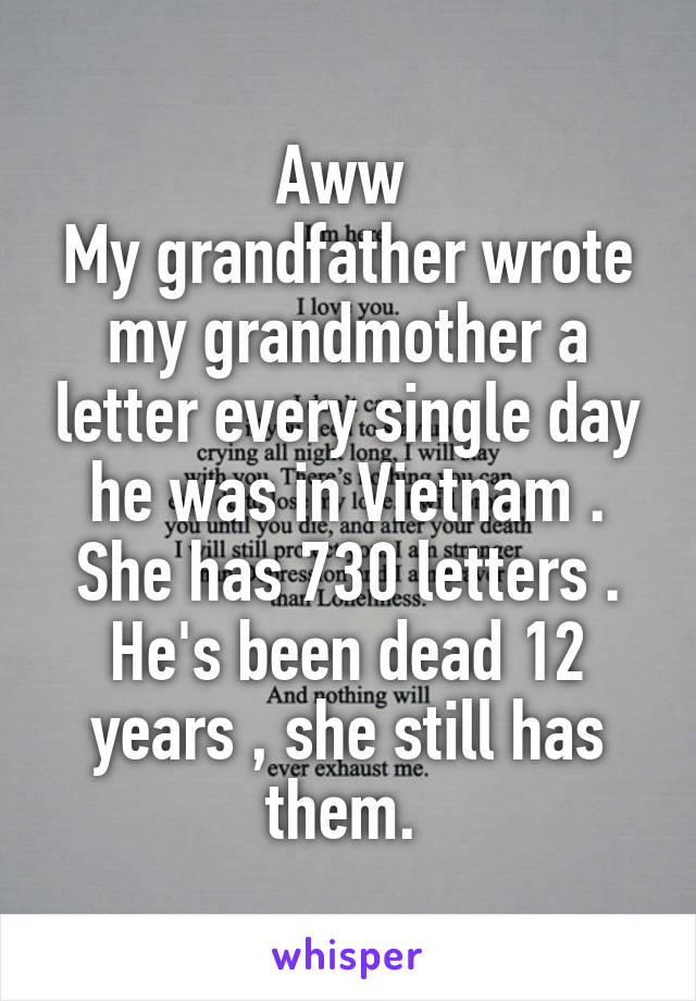 Aww 
My grandfather wrote my grandmother a letter every single day he was in Vietnam . She has 730 letters . He's been dead 12 years , she still has them. 