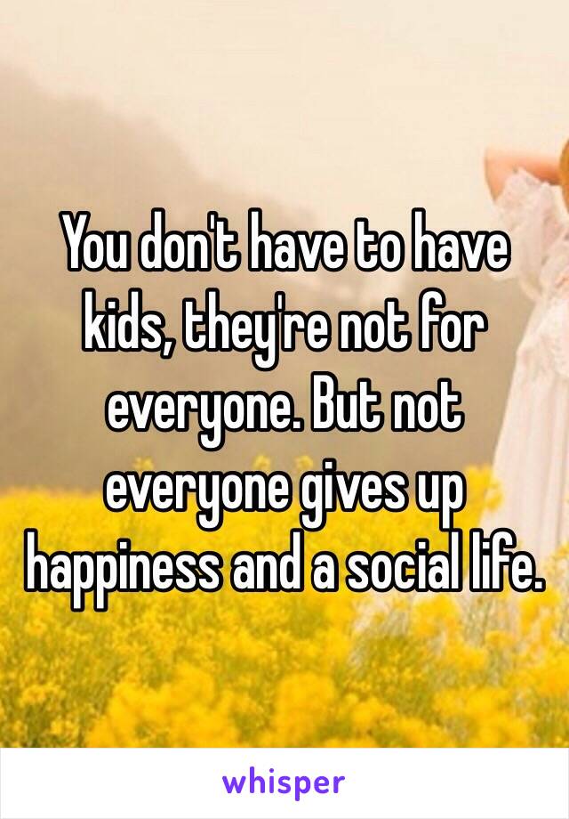 You don't have to have kids, they're not for everyone. But not everyone gives up happiness and a social life. 