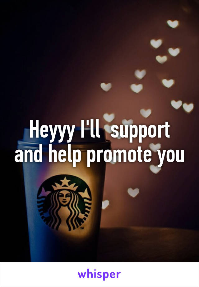 Heyyy I'll  support and help promote you